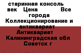 старинная консоль 19 век › Цена ­ 7 500 - Все города Коллекционирование и антиквариат » Антиквариат   . Калининградская обл.,Советск г.